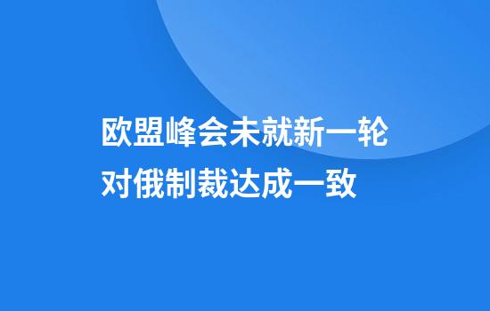 欧盟峰会未就新一轮对俄制裁达成一致