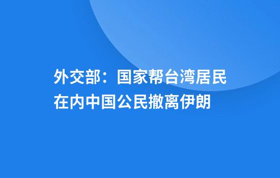 外交部:国家帮台湾居民在内中国公民撤离伊朗