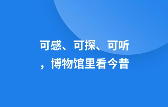 可感、可探、可听,博物馆里看今昔