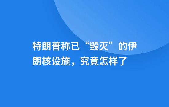 特朗普称已“毁灭”的伊朗核设施,究竟怎样了