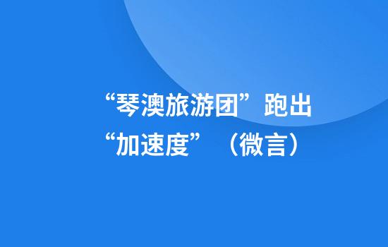 “琴澳旅游团”跑出“加速度”(微言)