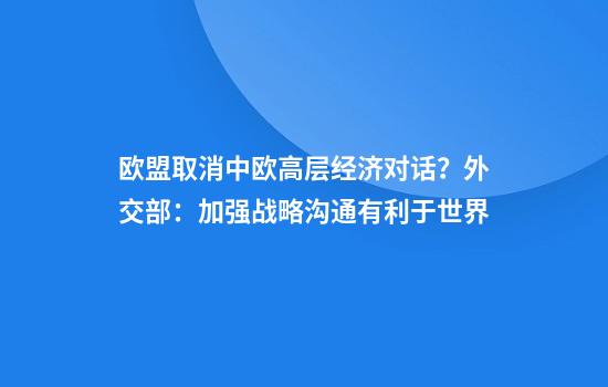 欧盟取消中欧高层经济对话?外交部:加强战略沟通有利于世界