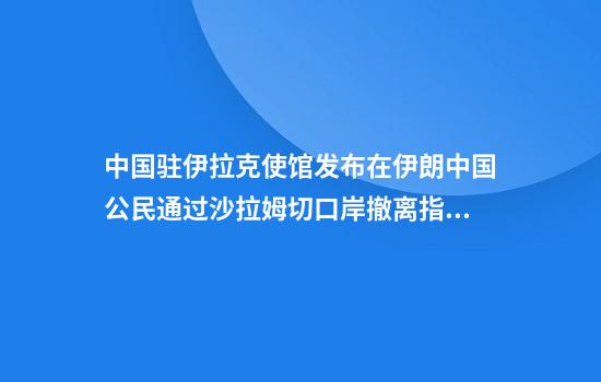 中国驻伊拉克使馆发布在伊朗中国公民通过沙拉姆切口岸撤离指南