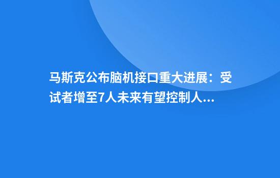 马斯克公布脑机接口重大进展:受试者增至7人未来有望控制人形机器人