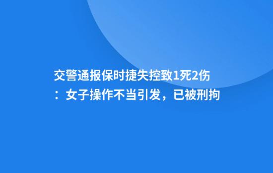 交警通报保时捷失控致1死2伤：女子操作不当引发，已被刑拘