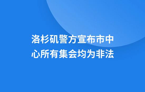 洛杉矶警方宣布市中心所有集会均为非法