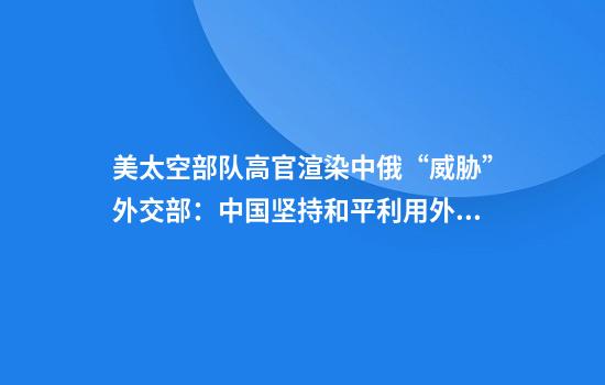 美太空部队高官渲染中俄“威胁”外交部:中国坚持和平利用外空