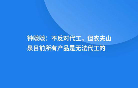 钟睒睒:不反对代工,但农夫山泉目前所有产品是无法代工的