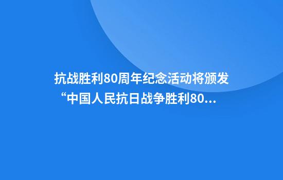 抗战胜利80周年纪念活动将颁发“中国人民抗日战争胜利80周年”纪念章