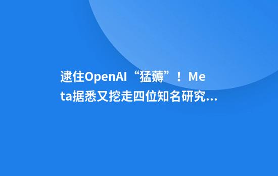逮住OpenAI“猛薅”!Meta据悉又挖走四位知名研究人员