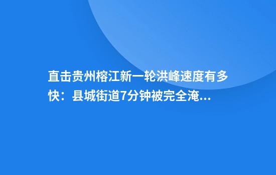 直击贵州榕江新一轮洪峰速度有多快:县城街道7分钟被完全淹没