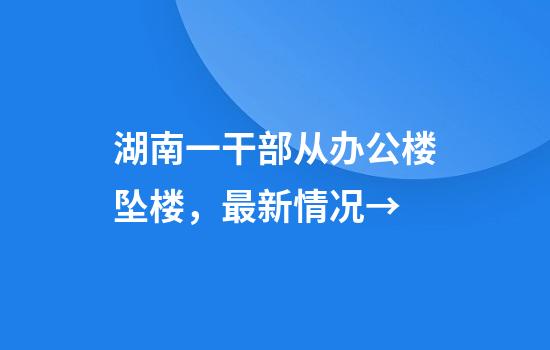 湖南一干部从办公楼坠楼,最新情况→