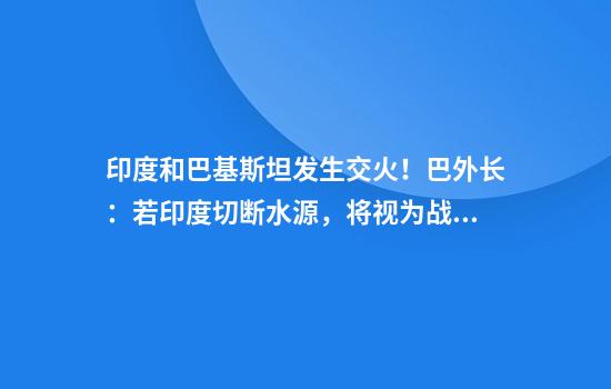 印度和巴基斯坦发生交火!巴外长:若印度切断水源,将视为战争行为!莫迪:袭击的“幕后黑手将被绳之以法”