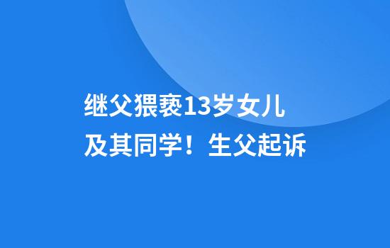 继父猥亵13岁女儿及其同学!生父起诉