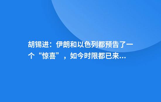 胡锡进:伊朗和以色列都预告了一个“惊喜”,如今时限都已来到,它们都在哪?