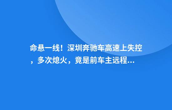 命悬一线!深圳奔驰车高速上失控,多次熄火,竟是前车主远程劫车