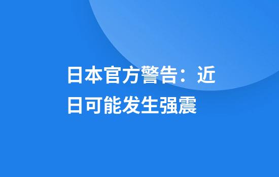 日本官方警告:近日可能发生强震