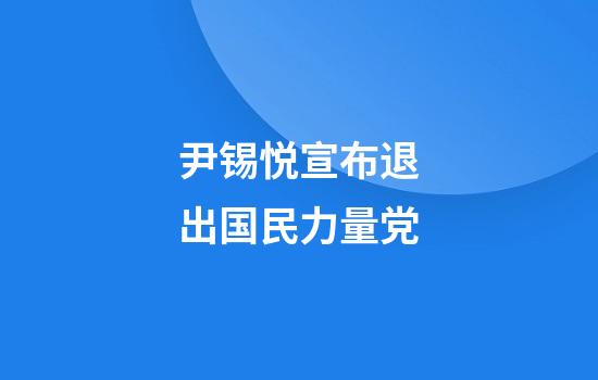 尹锡悦宣布退出国民力量党