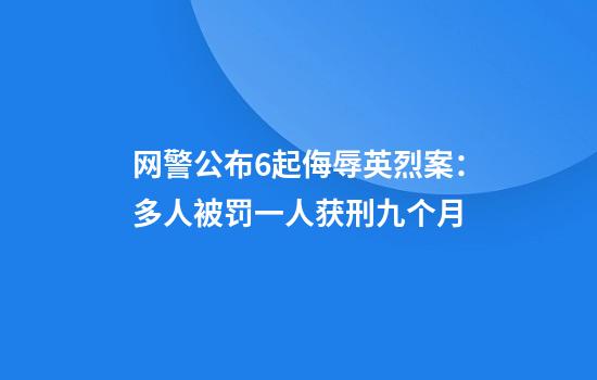 网警公布6起侮辱英烈案:多人被罚一人获刑九个月