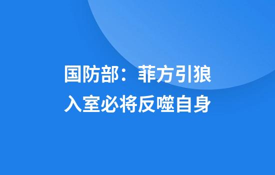 国防部:菲方引狼入室必将反噬自身
