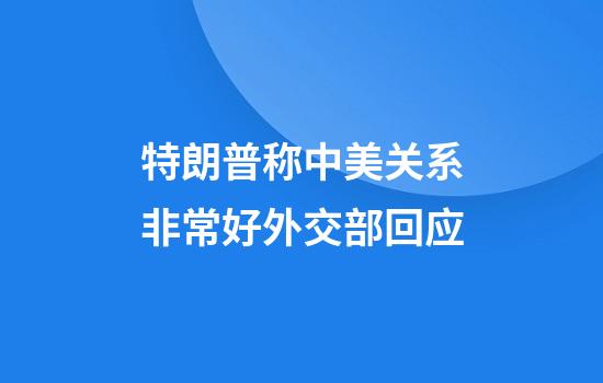 特朗普称中美关系非常好外交部回应