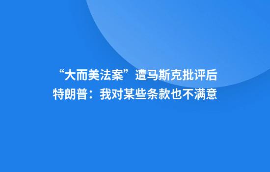 “大而美法案”遭马斯克批评后特朗普:我对某些条款也不满意