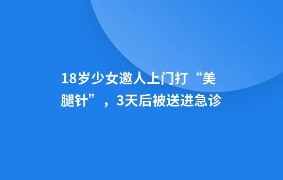 18岁少女邀人上门打“美腿针”,3天后被送进急诊