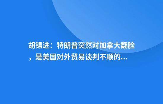 胡锡进:特朗普突然对加拿大翻脸,是美国对外贸易谈判不顺的缩影