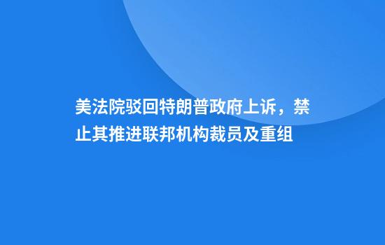 美法院驳回特朗普政府上诉,禁止其推进联邦机构裁员及重组