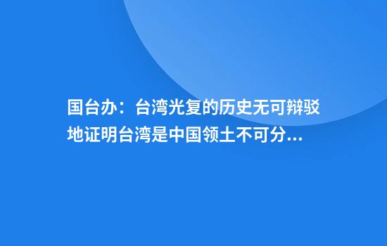 国台办:台湾光复的历史无可辩驳地证明台湾是中国领土不可分割的一部分