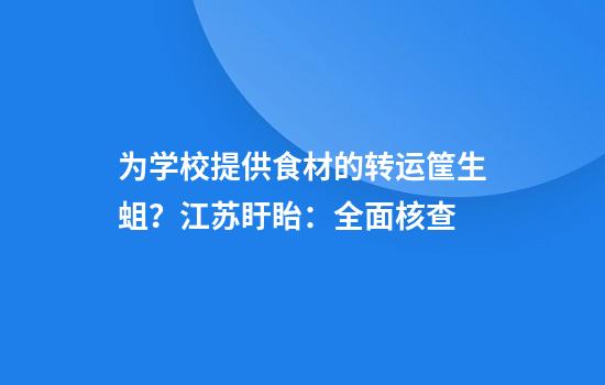 为学校提供食材的转运筐生蛆?江苏盱眙:全面核查