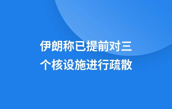 伊朗称已提前对三个核设施进行疏散