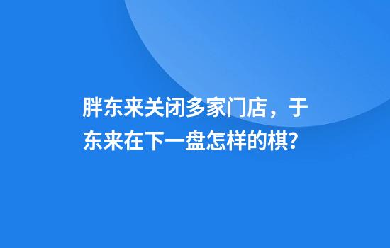 胖东来关闭多家门店,于东来在下一盘怎样的棋?