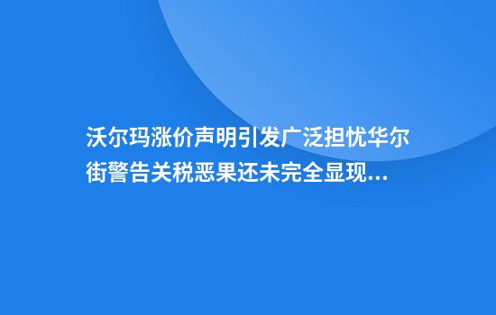 沃尔玛涨价声明引发广泛担忧华尔街警告关税恶果还未完全显现!
