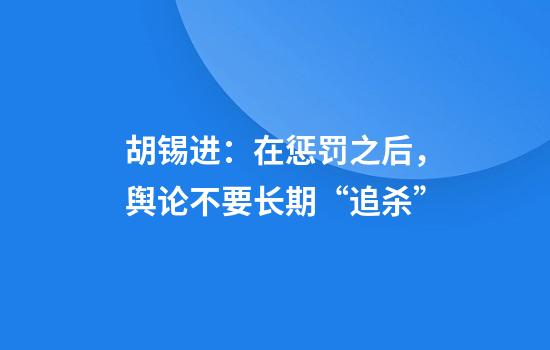 胡锡进:在惩罚之后,舆论不要长期“追杀”