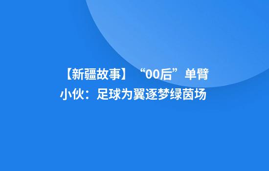 【新疆故事】“00后”单臂小伙:足球为翼逐梦绿茵场