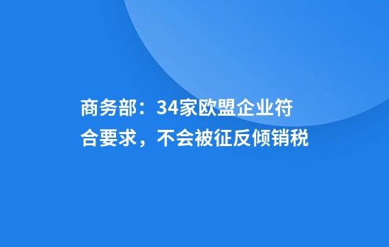 商务部:34家欧盟企业符合要求,不会被征反倾销税