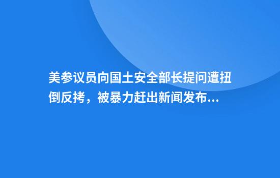 美参议员向国土安全部长提问遭扭倒反拷,被暴力赶出新闻发布会