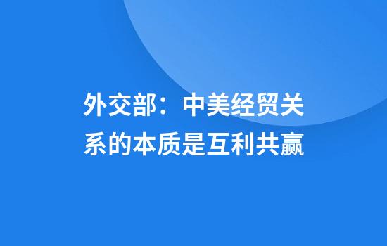 外交部:中美经贸关系的本质是互利共赢