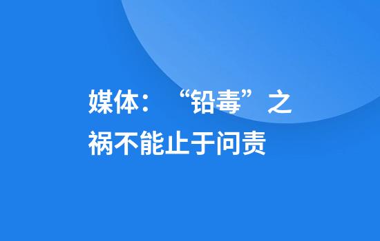 媒体:“铅毒”之祸不能止于问责