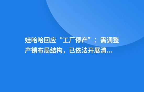 娃哈哈回应“工厂停产”:需调整产销布局结构,已依法开展清算流程