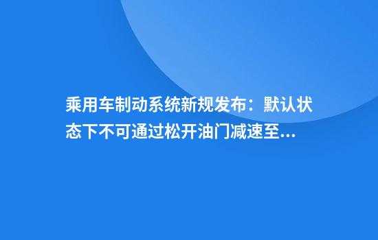 乘用车制动系统新规发布:默认状态下不可通过松开油门减速至停车