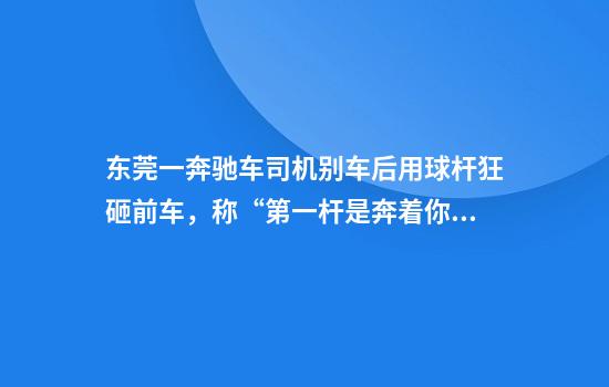 东莞一奔驰车司机别车后用球杆狂砸前车,称“第一杆是奔着你的头去的”