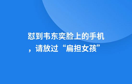 怼到韦东奕脸上的手机,请放过“扁担女孩”
