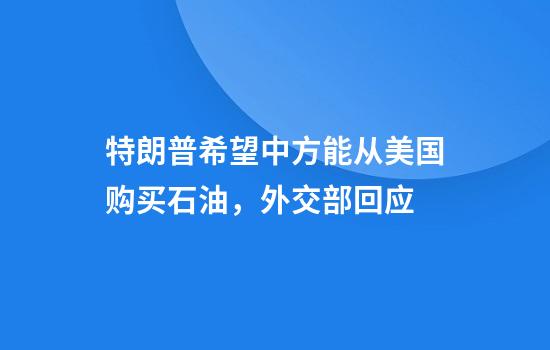 特朗普希望中方能从美国购买石油，外交部回应