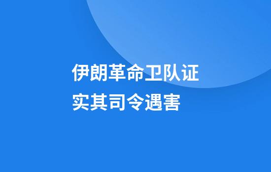 伊朗革命卫队证实其司令遇害
