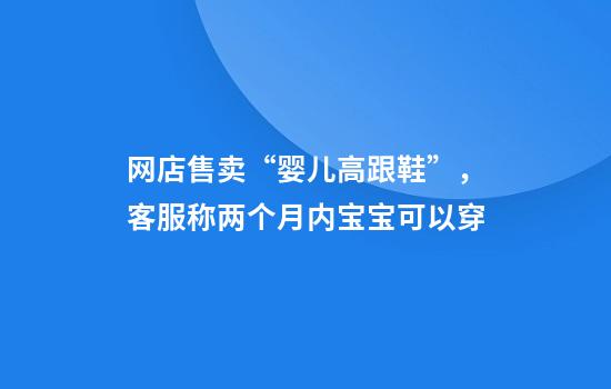 网店售卖“婴儿高跟鞋”，客服称两个月内宝宝可以穿