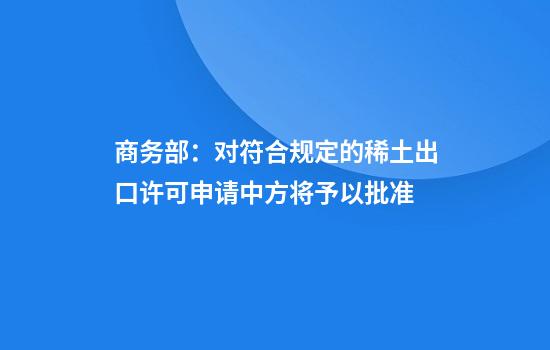 商务部：对符合规定的稀土出口许可申请中方将予以批准