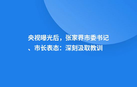 央视曝光后,张家界市委书记、市长表态:深刻汲取教训