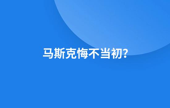 马斯克悔不当初?